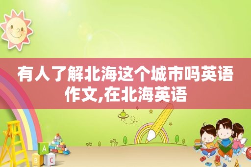 有人了解北海这个城市吗英语作文,在北海英语