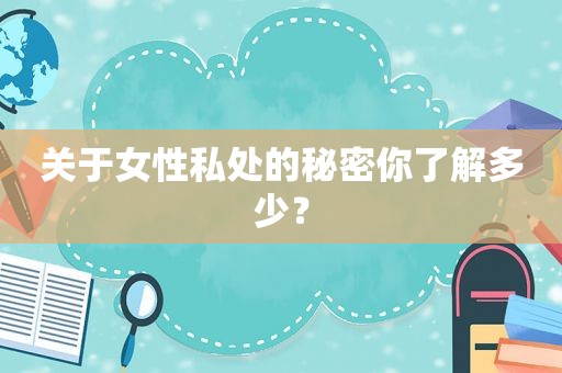 关于女性私处的秘密你了解多少？
