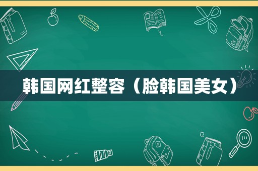 韩国网红整容（脸韩国美女）
