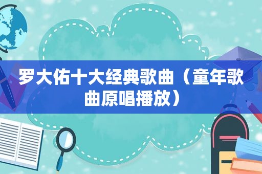 罗大佑十大经典歌曲（童年歌曲原唱播放）