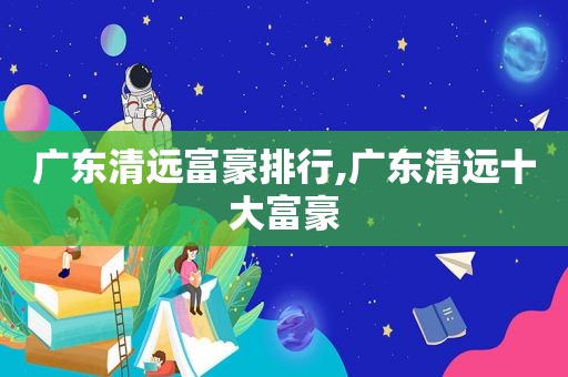 广东清远富豪排行,广东清远十大富豪
