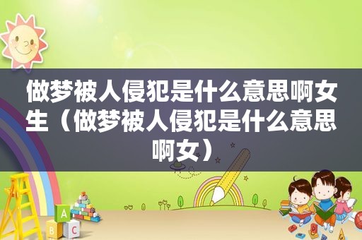 做梦被人侵犯是什么意思啊女生（做梦被人侵犯是什么意思啊女）