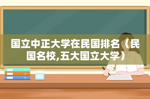 国立中正大学在民国排名（民国名校,五大国立大学）