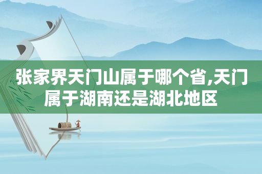 张家界天门山属于哪个省,天门属于湖南还是湖北地区