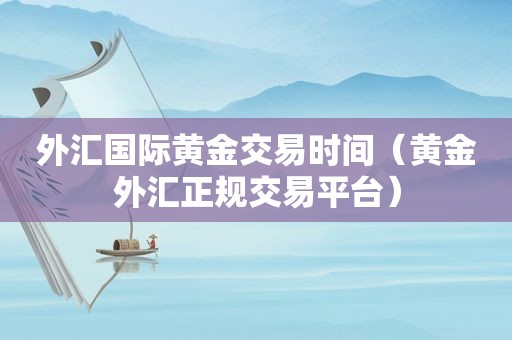 外汇国际黄金交易时间（黄金外汇正规交易平台）
