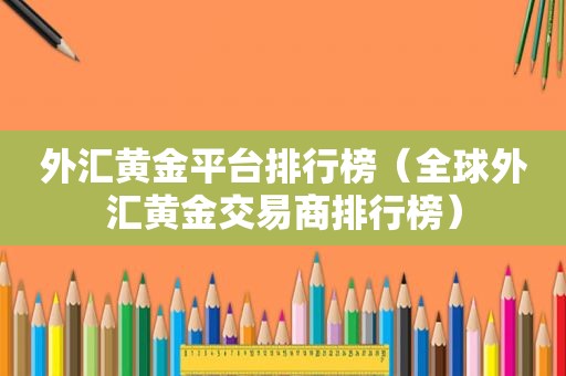 外汇黄金平台排行榜（全球外汇黄金交易商排行榜）