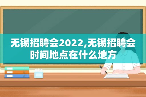 无锡招聘会2022,无锡招聘会时间地点在什么地方