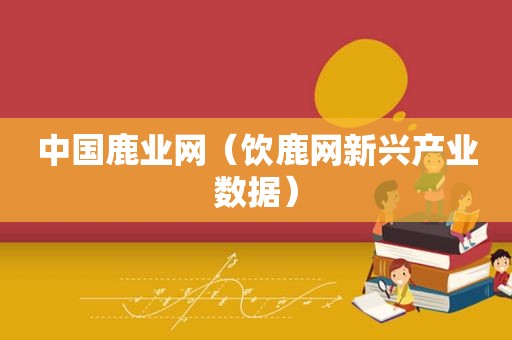 中国鹿业网（饮鹿网新兴产业数据）