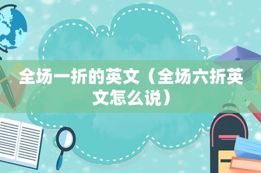 全场一折的英文（全场六折英文怎么说）