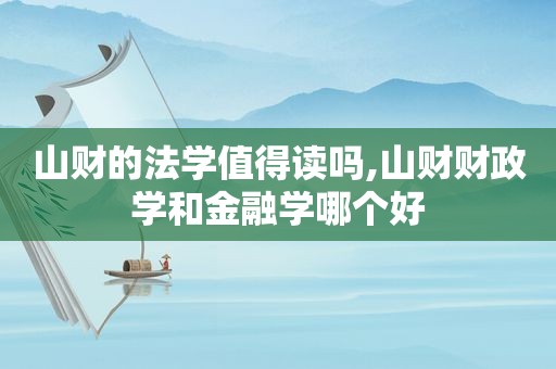 山财的法学值得读吗,山财财政学和金融学哪个好