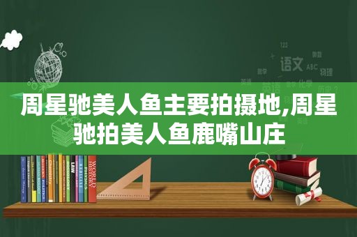 周星驰美人鱼主要拍摄地,周星驰拍美人鱼鹿嘴山庄
