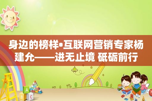 身边的榜样•互联网营销专家杨建允——进无止境 砥砺前行