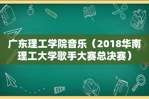 广东理工学院音乐（2018华南理工大学歌手大赛总决赛）