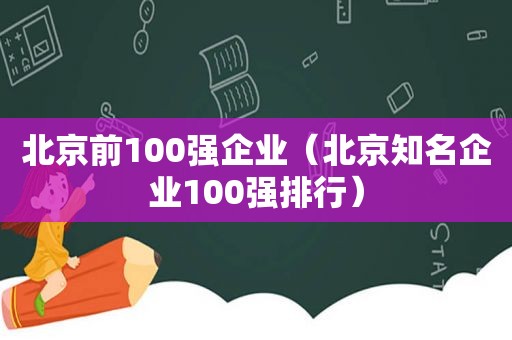 北京前100强企业（北京知名企业100强排行）
