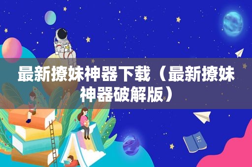 最新撩妹神器下载（最新撩妹神器绿色版）