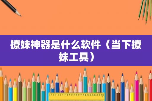 撩妹神器是什么软件（当下撩妹工具）