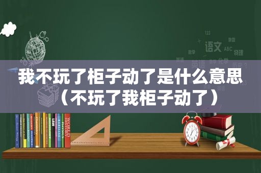 我不玩了柜子动了是什么意思（不玩了我柜子动了）