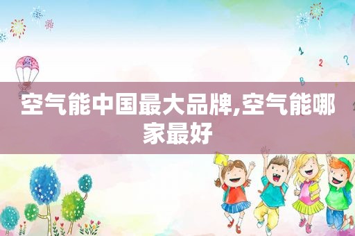 空气能中国最大品牌,空气能哪家最好
