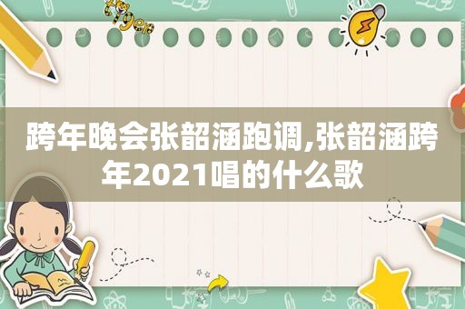 跨年晚会张韶涵跑调,张韶涵跨年2021唱的什么歌