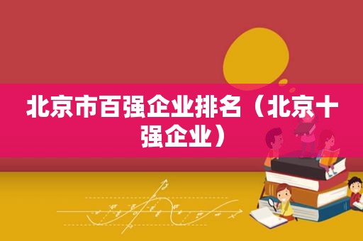 北京市百强企业排名（北京十强企业）