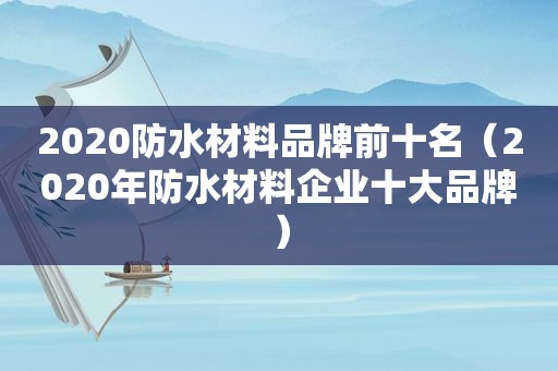 2020防水材料品牌前十名(2020年防水材料企业十大品牌) 2020防水材料品牌前十名(2020年防水材料企业十大品牌)