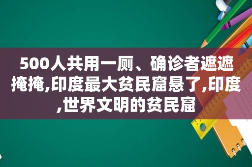 500人共用一厕、确诊者遮遮掩掩,印度最大贫民窟悬了,印度,世界文明的贫民窟