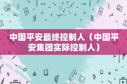 中国平安最终控制人（中国平安集团实际控制人）