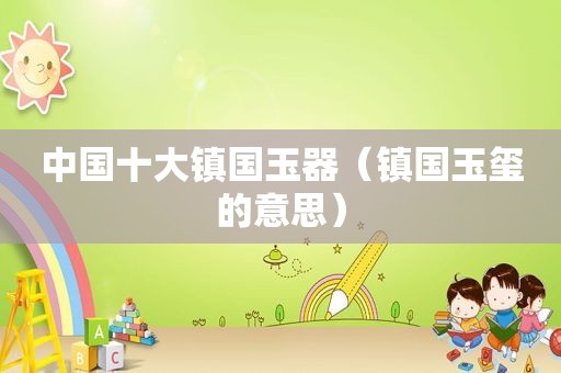 中国十大镇国玉器（镇国玉玺的意思）