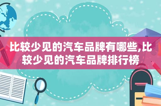 比较少见的汽车品牌有哪些,比较少见的汽车品牌排行榜