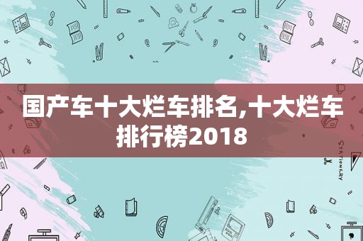 国产车十大烂车排名,十大烂车排行榜2018