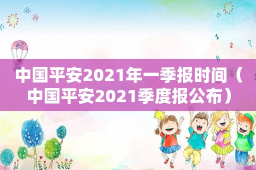 中国平安2021年一季报时间（中国平安2021季度报公布）