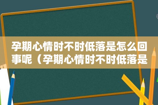 孕期心情时不时低落是怎么回事呢（孕期心情时不时低落是怎么回事儿）