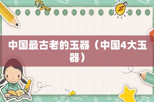 中国最古老的玉器（中国4大玉器）