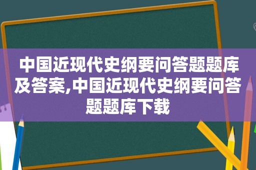 中国近现代史纲要问答题题库及答案,中国近现代史纲要问答题题库下载