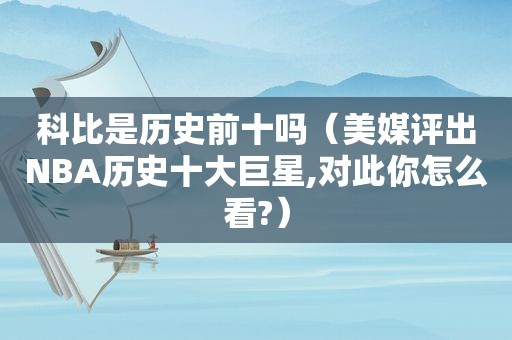 科比是历史前十吗（美媒评出NBA历史十大巨星,对此你怎么看?）
