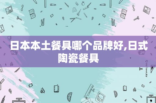 日本本土餐具哪个品牌好,日式陶瓷餐具