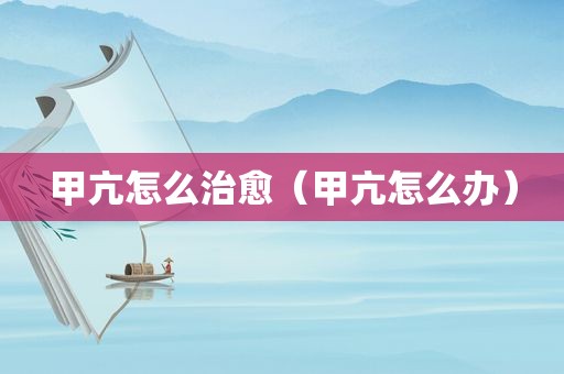 甲亢怎么治愈（甲亢怎么办）