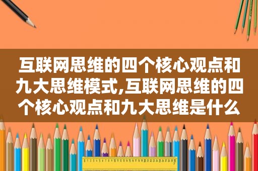 互联网思维的四个核心观点和九大思维模式,互联网思维的四个核心观点和九大思维是什么