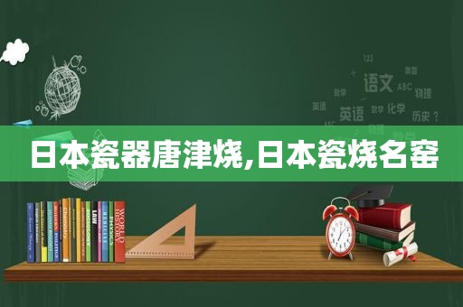 日本瓷器唐津烧,日本瓷烧名窑