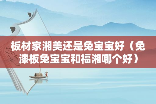 板材家湘美还是兔宝宝好（免漆板兔宝宝和福湘哪个好）