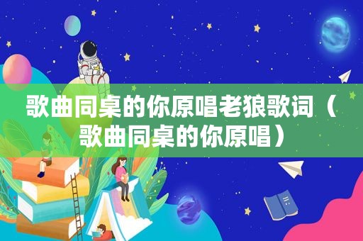 歌曲同桌的你原唱老狼歌词（歌曲同桌的你原唱）