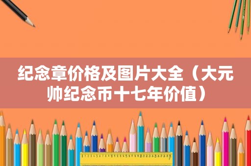 纪念章价格及图片大全（大元帅纪念币十七年价值）