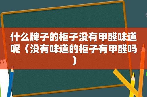 什么牌子的柜子没有甲醛味道呢（没有味道的柜子有甲醛吗）