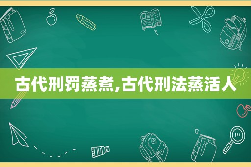 古代刑罚蒸煮,古代刑法蒸活人