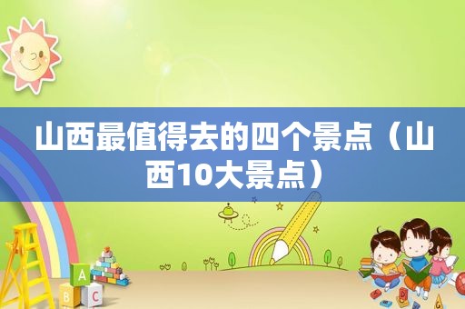 山西最值得去的四个景点（山西10大景点）
