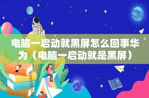 电脑一启动就黑屏怎么回事华为（电脑一启动就是黑屏）
