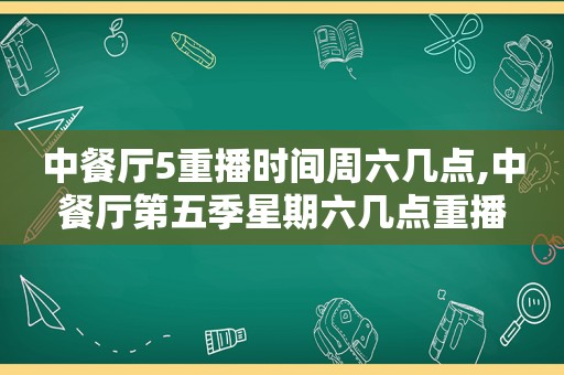 中餐厅5重播时间周六几点,中餐厅第五季星期六几点重播