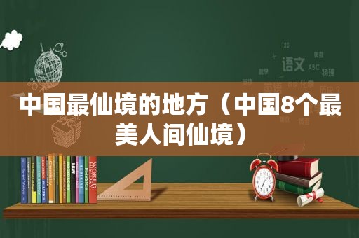 中国最仙境的地方（中国8个最美人间仙境）