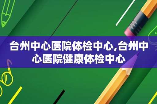 台州中心医院体检中心,台州中心医院健康体检中心