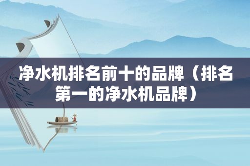 净水机排名前十的品牌（排名第一的净水机品牌）